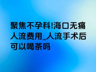 聚焦不孕科!海口无痛人流费用_人流手术后可以喝茶吗