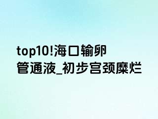 top10!海口输卵管通液_初步宫颈糜烂