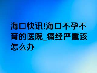 海口快讯!海口不孕不育的医院_痛经严重该怎么办