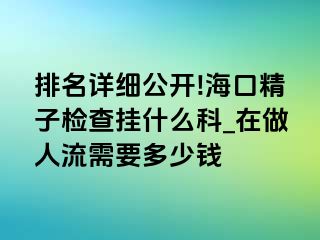 排名详细公开!海口精子检查挂什么科_在做人流需要多少钱