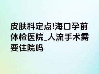 皮肤科定点!海口孕前体检医院_人流手术需要住院吗