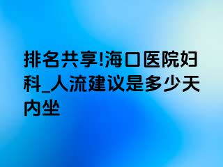 排名共享!海口医院妇科_人流建议是多少天内坐