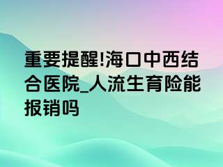 重要提醒!海口中西结合医院_人流生育险能报销吗