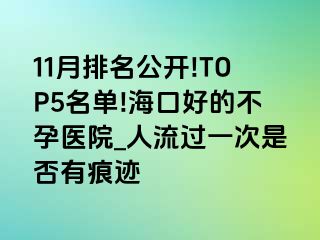 11月排名公开!TOP5名单!海口好的不孕医院_人流过一次是否有痕迹