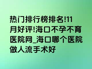 热门排行榜排名!11月好评!海口不孕不育医院网_海口哪个医院做人流手术好