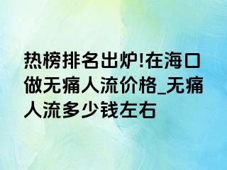 热榜排名出炉!在海口做无痛人流价格_无痛人流多少钱左右