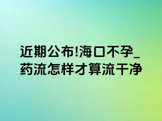 近期公布!海口不孕_药流怎样才算流干净