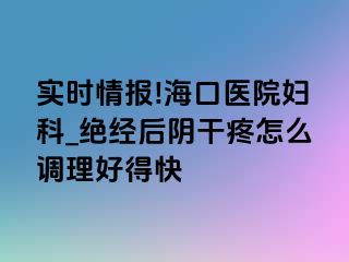 实时情报!海口医院妇科_绝经后阴干疼怎么调理好得快