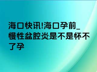 海口快讯!海口孕前_慢性盆腔炎是不是怀不了孕