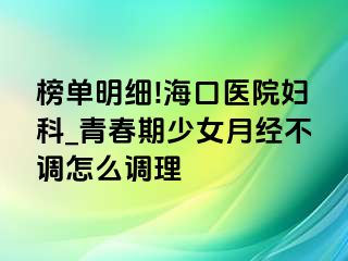 榜单明细!海口医院妇科_青春期少女月经不调怎么调理