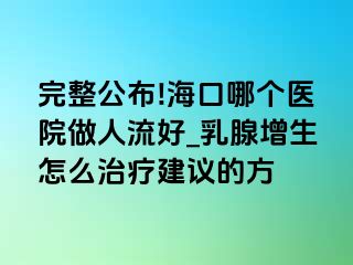 完整公布!海口哪个医院做人流好_乳腺增生怎么治疗建议的方