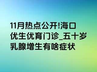 11月热点公开!海口优生优育门诊_五十岁乳腺增生有啥症状