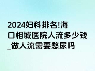 2024妇科排名!海口相城医院人流多少钱_做人流需要憋尿吗