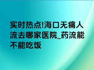 实时热点!海口无痛人流去哪家医院_药流能不能吃饭