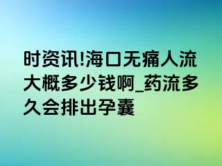 时资讯!海口无痛人流大概多少钱啊_药流多久会排出孕囊