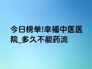 今日榜单!幸福中医医院_多久不能药流