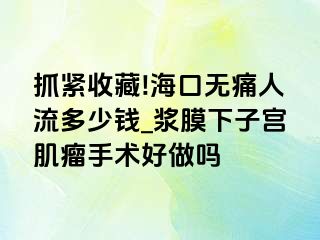 抓紧收藏!海口无痛人流多少钱_浆膜下子宫肌瘤手术好做吗