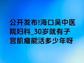 公开发布!海口吴中医院妇科_30岁就有子宫肌瘤能活多少年呀