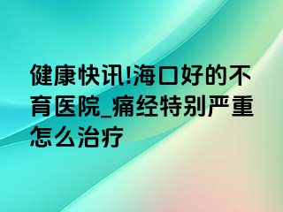 健康快讯!海口好的不育医院_痛经特别严重怎么治疗