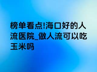 榜单看点!海口好的人流医院_做人流可以吃玉米吗