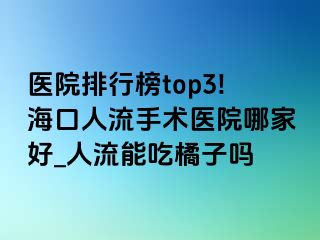 医院排行榜top3!海口人流手术医院哪家好_人流能吃橘子吗