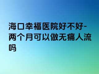 海口幸福医院好不好-两个月可以做无痛人流吗