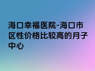 海口幸福医院-海口市区性价格比较高的月子中心