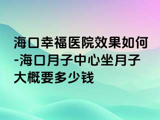 海口幸福医院效果如何-海口月子中心坐月子大概要多少钱