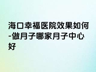 海口幸福医院效果如何-做月子哪家月子中心好