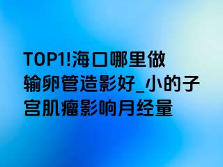 TOP1!海口哪里做输卵管造影好_小的子宫肌瘤影响月经量