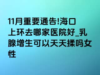 11月重要通告!海口上环去哪家医院好_乳腺增生可以天天揉吗女性