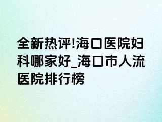 全新热评!海口医院妇科哪家好_海口市人流医院排行榜