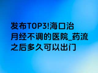 发布TOP3!海口治月经不调的医院_药流之后多久可以出门