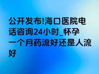 公开发布!海口医院电话咨询24小时_怀孕一个月药流好还是人流好