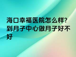 海口幸福医院怎么样?到月子中心做月子好不好