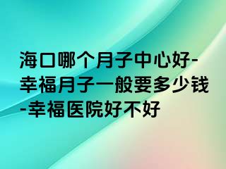 海口哪个月子中心好-幸福月子一般要多少钱-幸福医院好不好