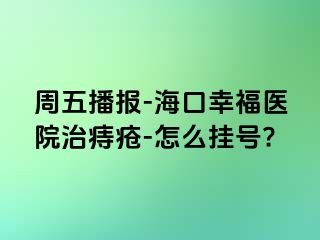 周五播报-海口幸福医院治痔疮-怎么挂号?