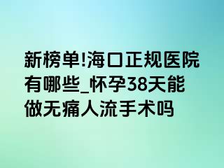 新榜单!海口正规医院有哪些_怀孕38天能做无痛人流手术吗