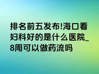 排名前五发布!海口看妇科好的是什么医院_8周可以做药流吗