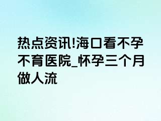 热点资讯!海口看不孕不育医院_怀孕三个月做人流