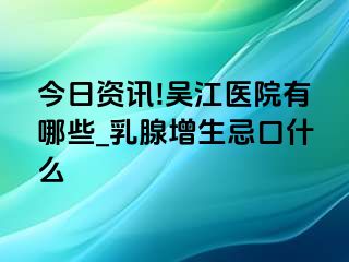 今日资讯!吴江医院有哪些_乳腺增生忌口什么