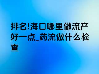 排名!海口哪里做流产好一点_药流做什么检查