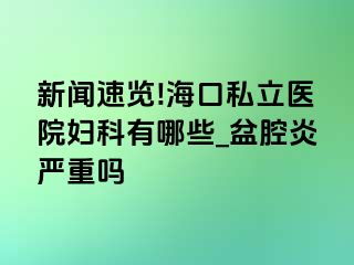 新闻速览!海口私立医院妇科有哪些_盆腔炎严重吗