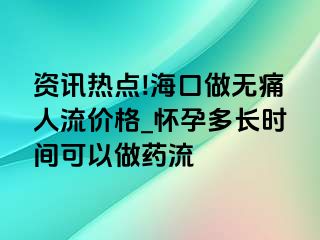 资讯热点!海口做无痛人流价格_怀孕多长时间可以做药流