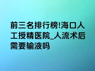 前三名排行榜!海口人工授精医院_人流术后需要输液吗