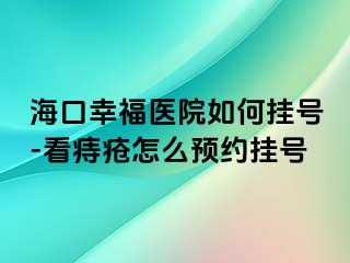 海口幸福医院如何挂号-看痔疮怎么预约挂号