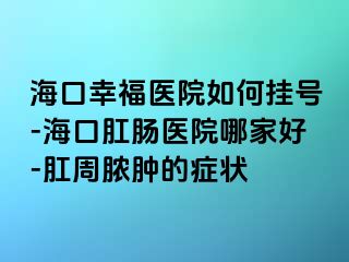 海口幸福医院如何挂号-海口肛肠医院哪家好-肛周脓肿的症状