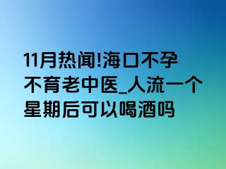 11月热闻!海口不孕不育老中医_人流一个星期后可以喝酒吗