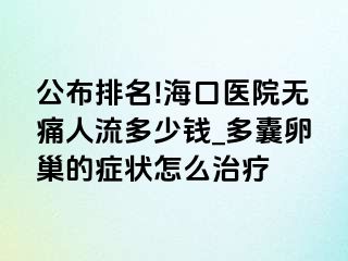 公布排名!海口医院无痛人流多少钱_多囊卵巢的症状怎么治疗