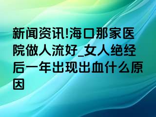 新闻资讯!海口那家医院做人流好_女人绝经后一年出现出血什么原因